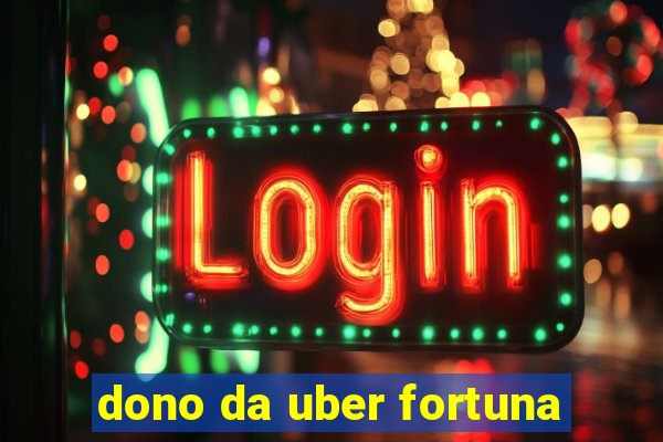 dono da uber fortuna